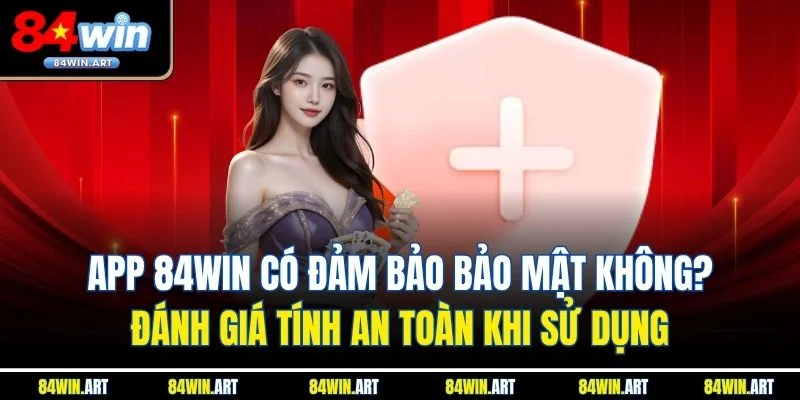 App 84win có đảm bảo bảo mật không? Đánh giá tính an toàn khi sử dụng