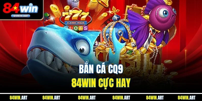 Bắn Cá CQ9 84win cực hay