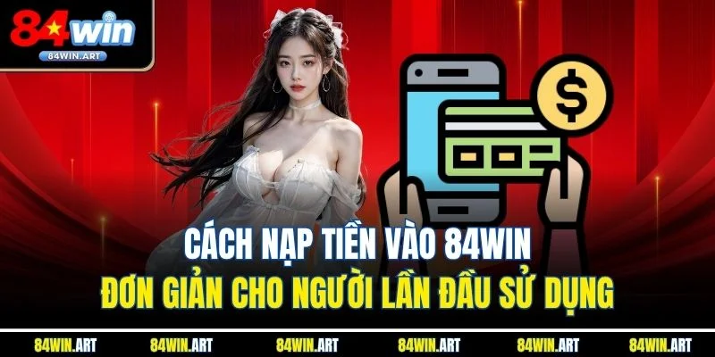 Cách nạp tiền 84win đơn giản cho người lần đầu sử dụng