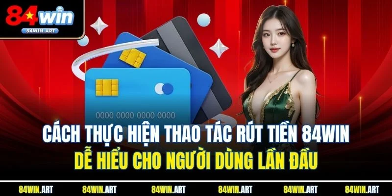 Cách thực hiện thao tác rút tiền 84win dễ hiểu cho người dùng lần đầu