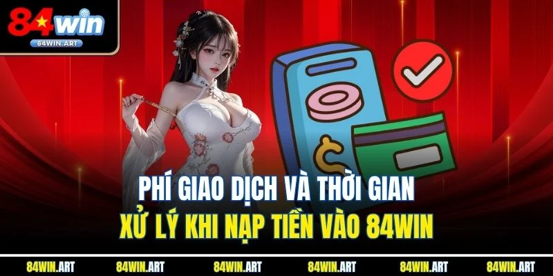 Phí giao dịch và thời gian xử lý khi nạp tiền 84win 