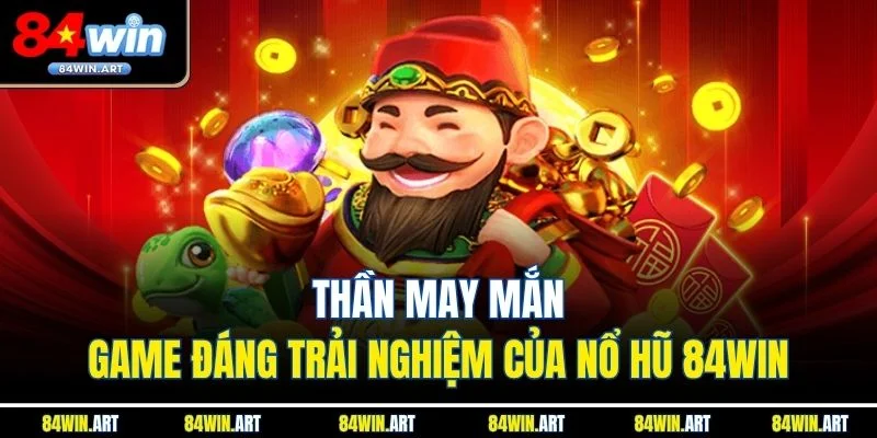 Thần May Mắn - Game đáng trải nghiệm của Nổ hũ 84win